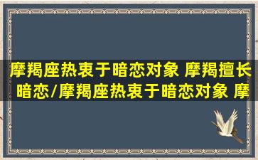 摩羯座热衷于暗恋对象 摩羯擅长暗恋/摩羯座热衷于暗恋对象 摩羯擅长暗恋-我的网站